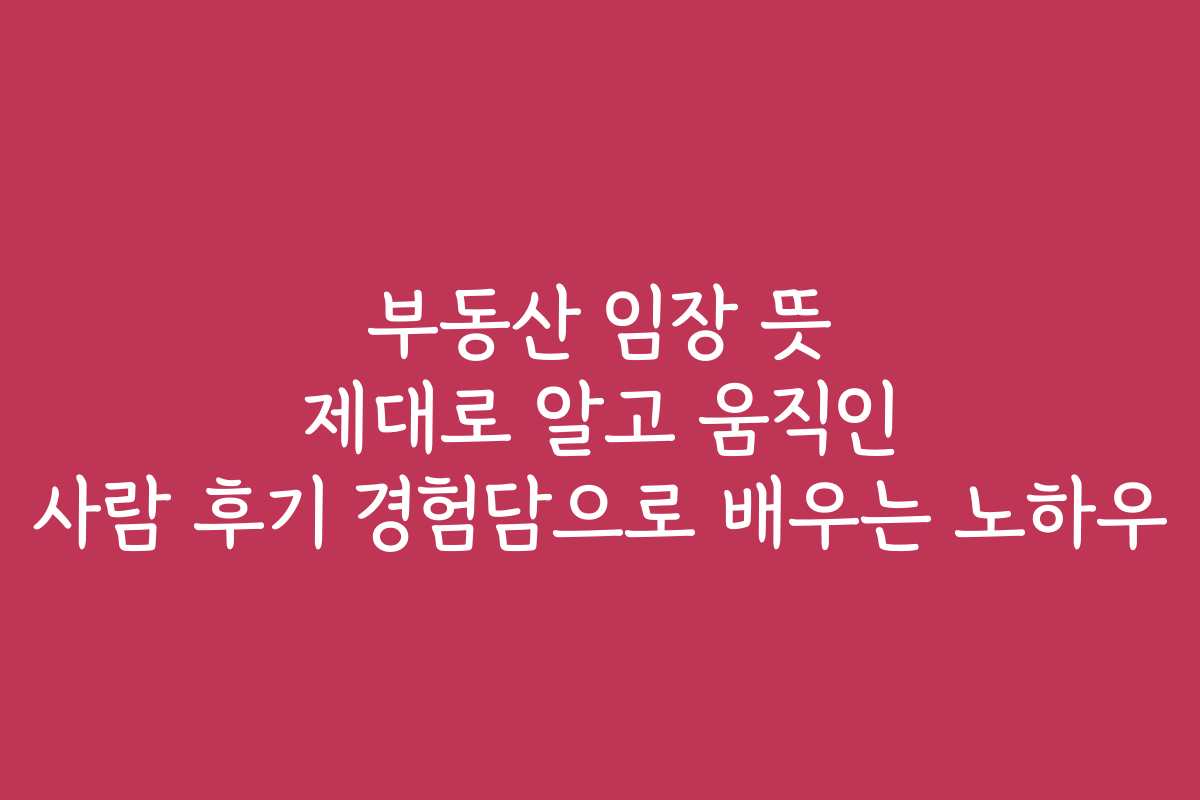 부동산 임장 뜻 제대로 알고 움직인 사람 후기 경험담으로 배우는 노하우
