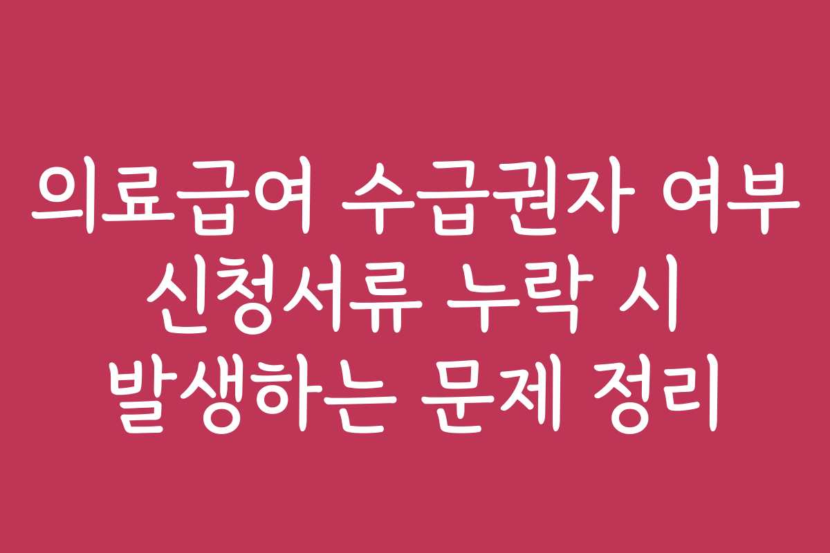 의료급여 수급권자 여부 신청서류 누락 시 발생하는 문제 정리