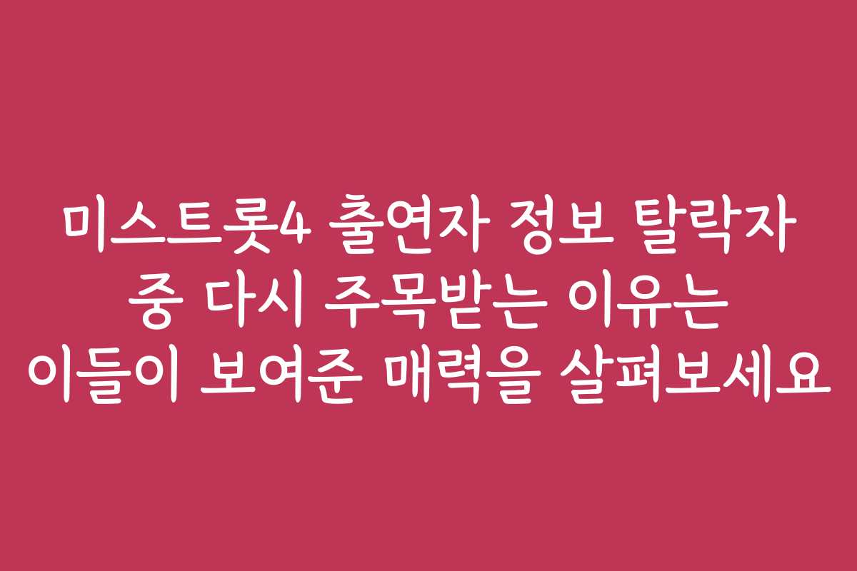 미스트롯4 출연자 정보 탈락자 중 다시 주목받는 이유는 이들이 보여준 매력을 살펴보세요