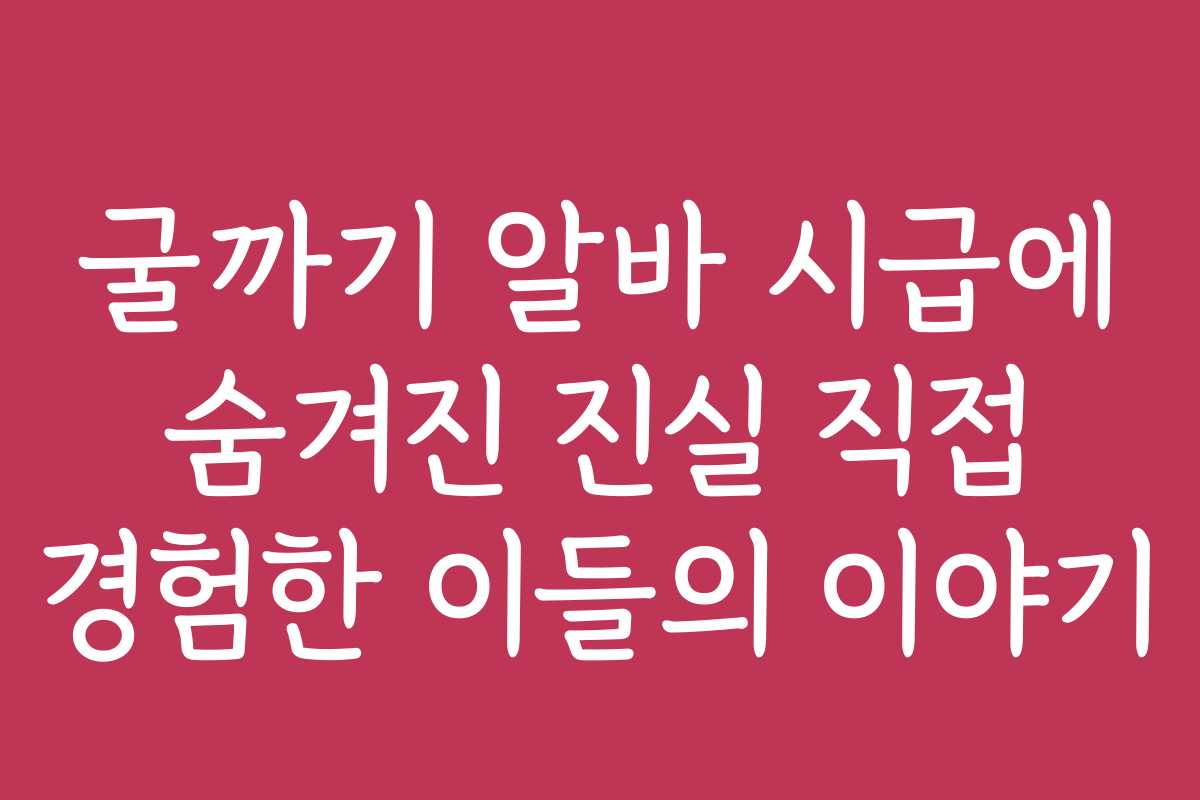 굴까기 알바 시급에 숨겨진 진실 직접 경험한 이들의 이야기