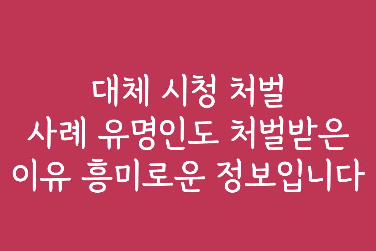 대체 시청 처벌 사례 유명인도 처벌받은 이유 흥미로운 정보입니다