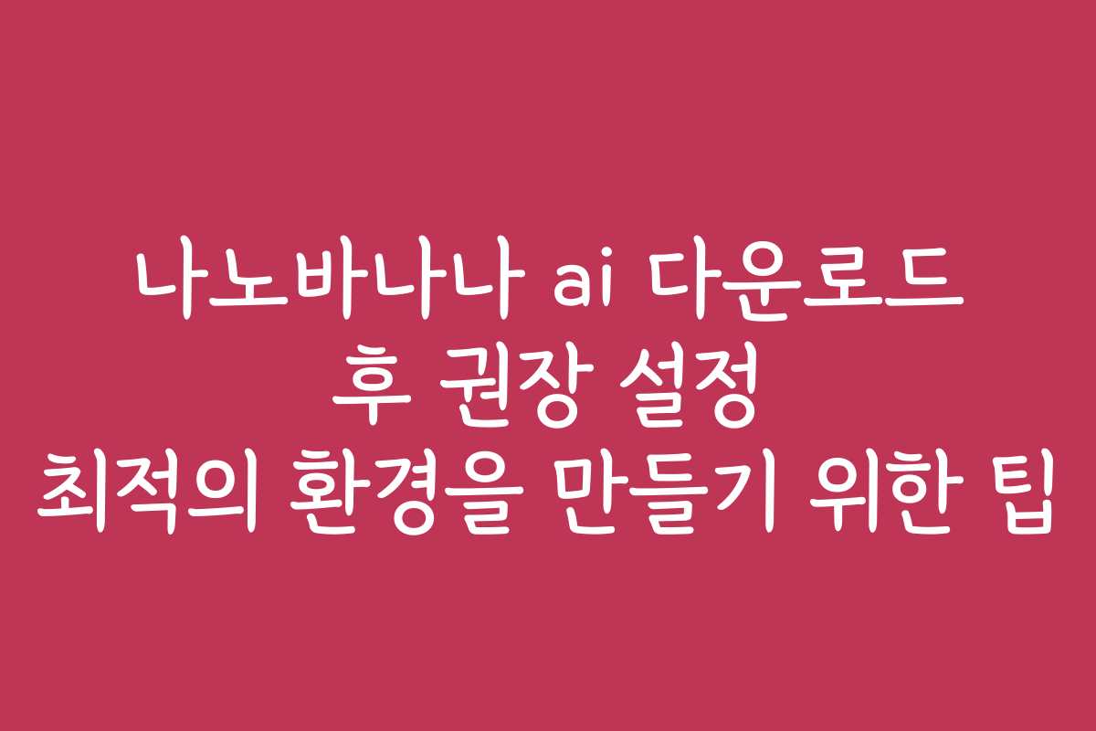 나노바나나 ai 다운로드 후 권장 설정 최적의 환경을 만들기 위한 팁