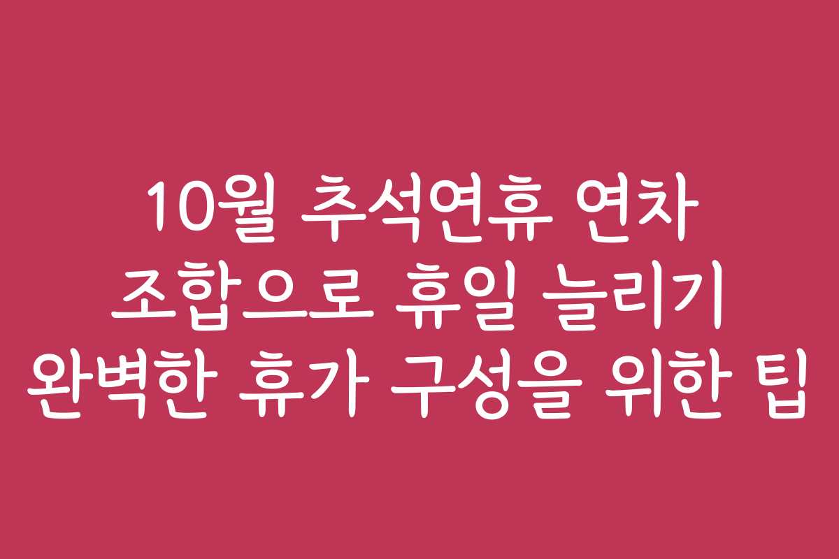 10월 추석연휴 연차 조합으로 휴일 늘리기 완벽한 휴가 구성을 위한 팁