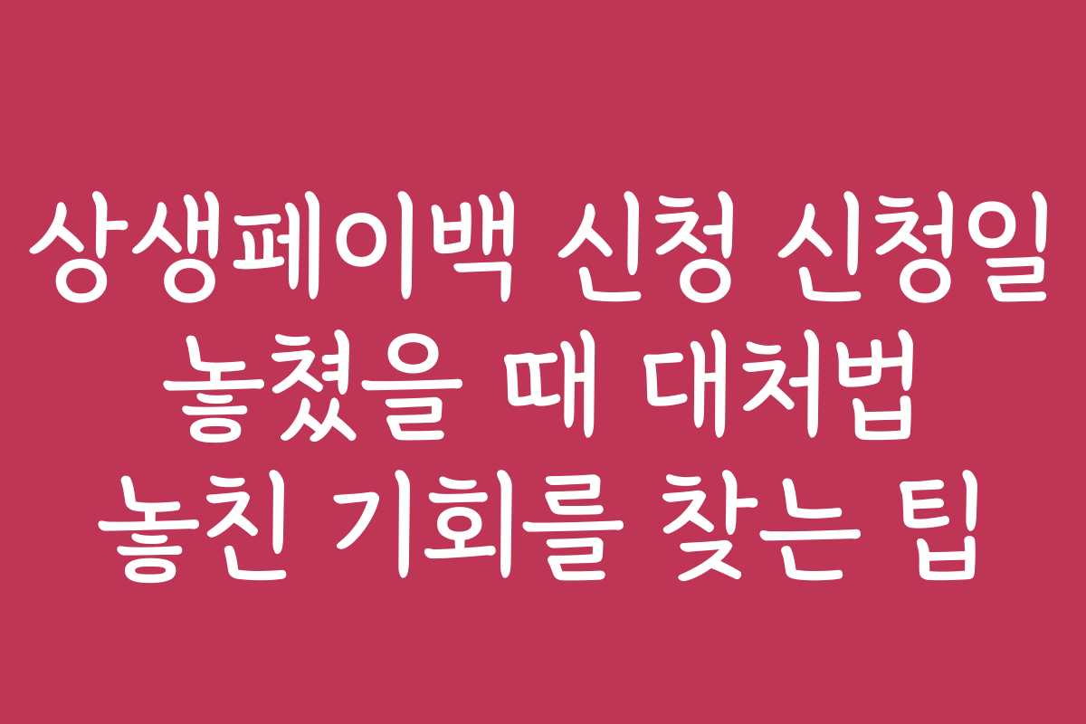 상생페이백 신청 신청일 놓쳤을 때 대처법 놓친 기회를 찾는 팁