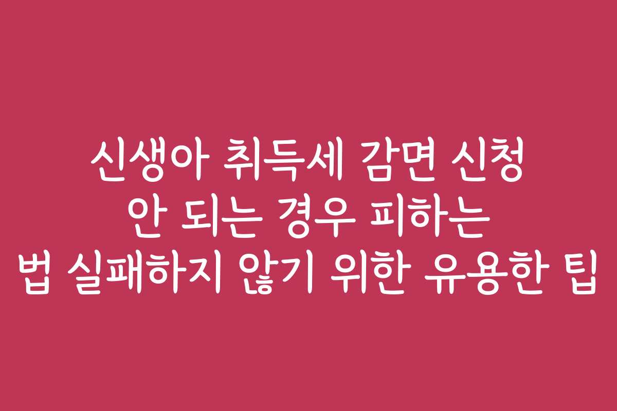 신생아 취득세 감면 신청 안 되는 경우 피하는 법 실패하지 않기 위한 유용한 팁