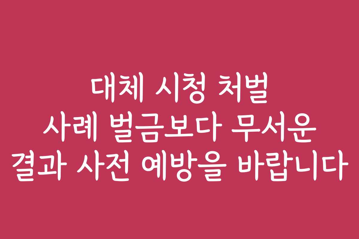대체 시청 처벌 사례 벌금보다 무서운 결과 사전 예방을 바랍니다