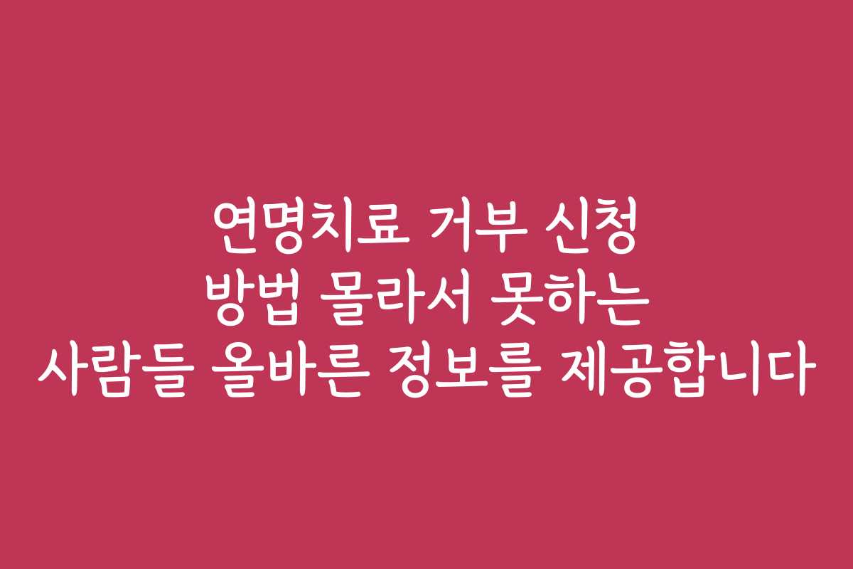 연명치료 거부 신청 방법 몰라서 못하는 사람들 올바른 정보를 제공합니다