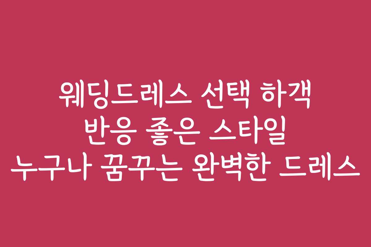 웨딩드레스 선택 하객 반응 좋은 스타일 누구나 꿈꾸는 완벽한 드레스