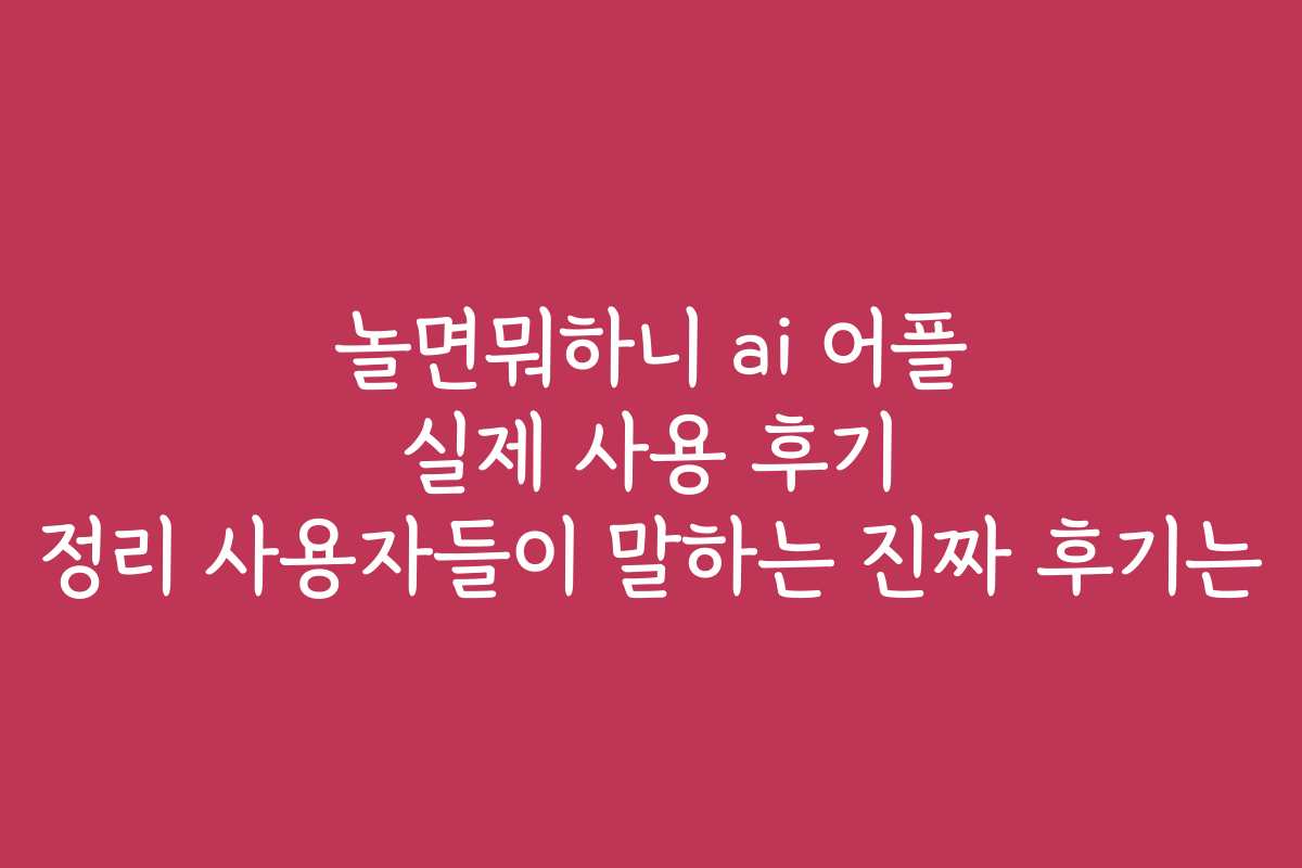 놀면뭐하니 ai 어플 실제 사용 후기 정리 사용자들이 말하는 진짜 후기는