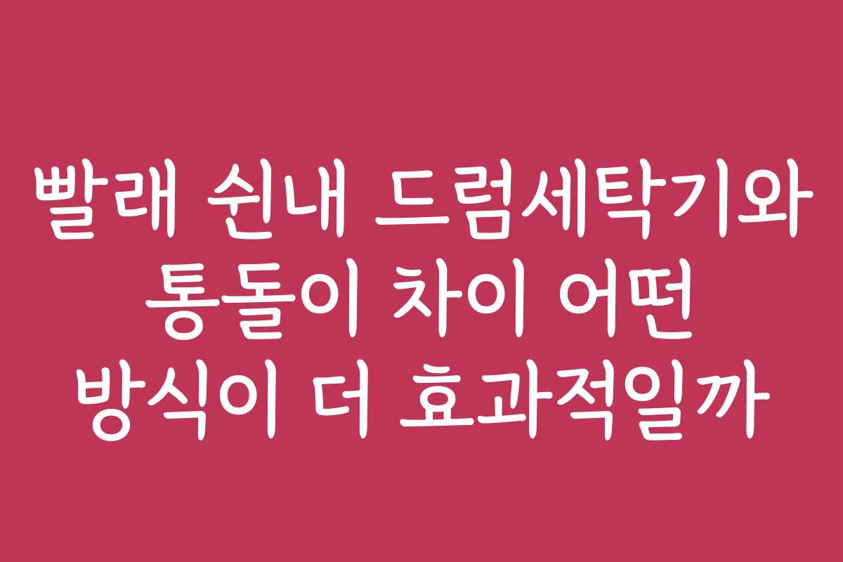 빨래 쉰내 드럼세탁기와 통돌이 차이 어떤 방식이 더 효과적일까
