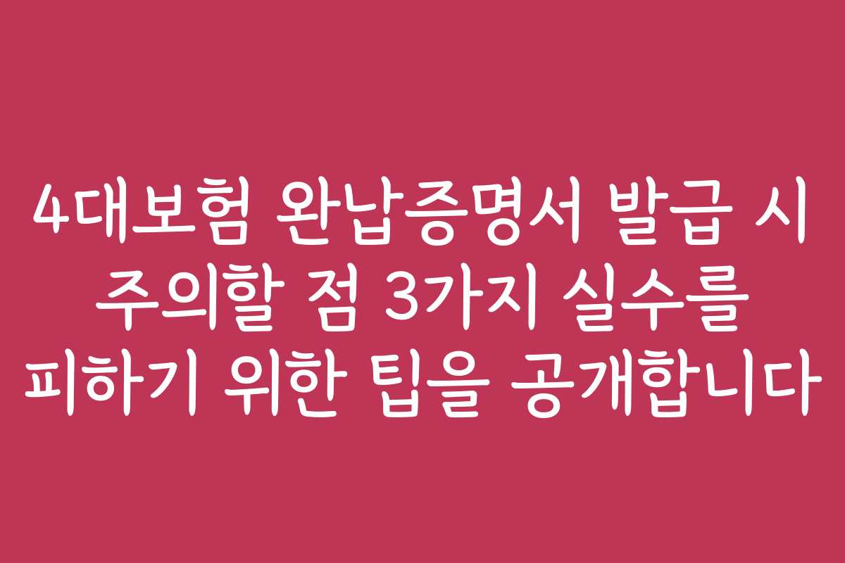 4대보험 완납증명서 발급 시 주의할 점 3가지 실수를 피하기 위한 팁을 공개합니다
