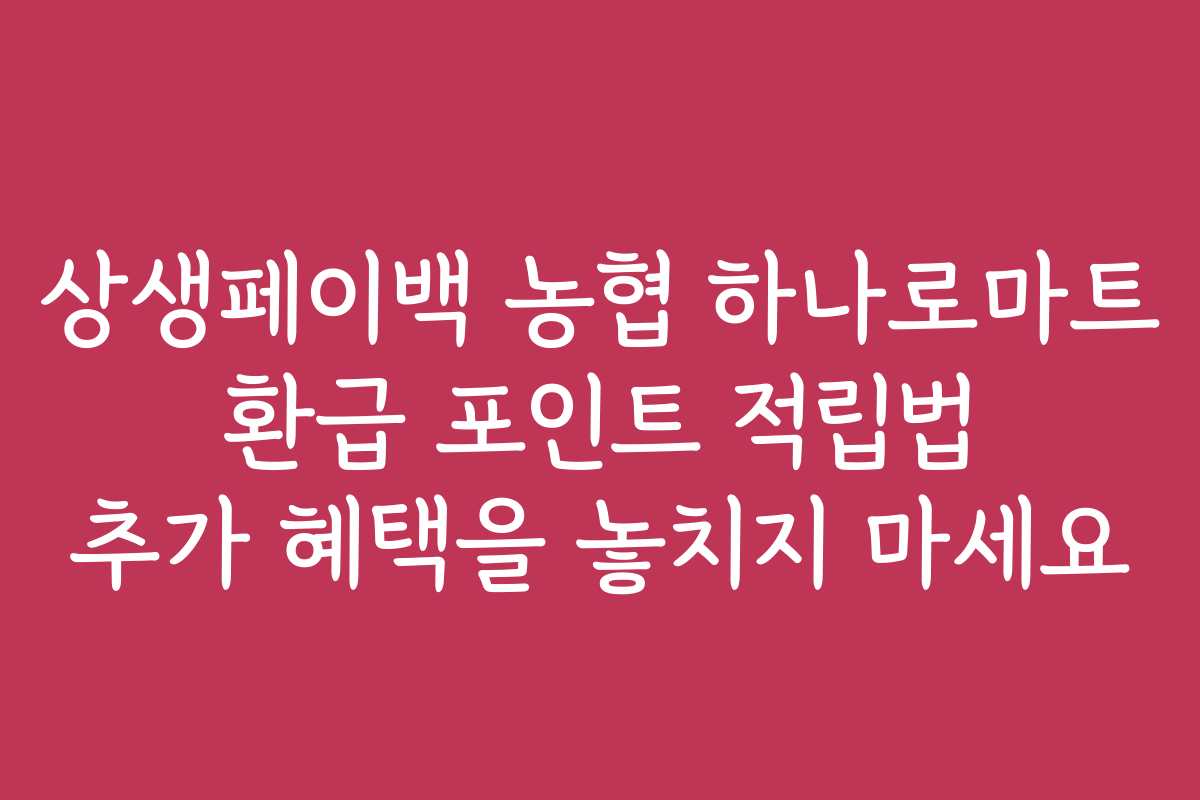 상생페이백 농협 하나로마트 환급 포인트 적립법 추가 혜택을 놓치지 마세요