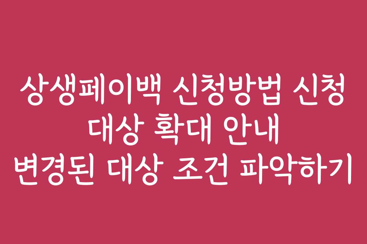 상생페이백 신청방법 신청 대상 확대 안내 변경된 대상 조건 파악하기