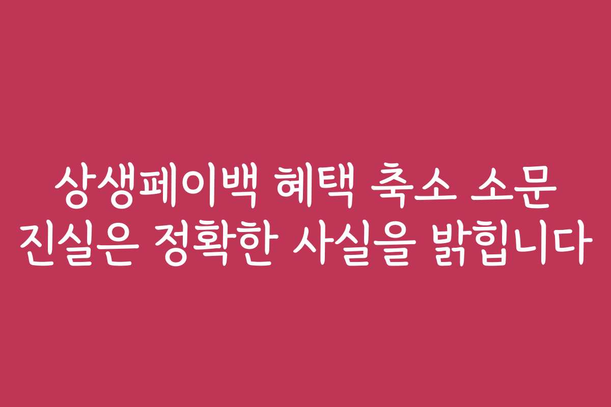 상생페이백 혜택 축소 소문 진실은 정확한 사실을 밝힙니다