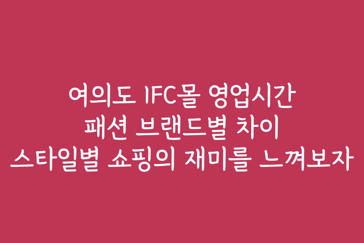 여의도 IFC몰 영업시간 패션 브랜드별 차이 스타일별 쇼핑의 재미를 느껴보자