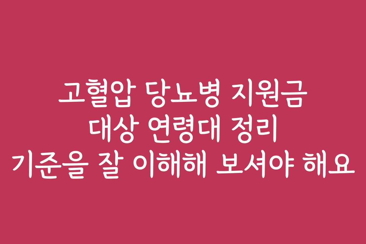 고혈압 당뇨병 지원금 대상 연령대 정리 기준을 잘 이해해 보셔야 해요