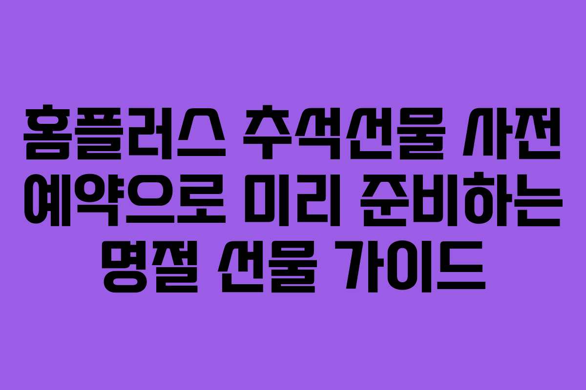 홈플러스 추석선물 사전 예약으로 미리 준비하는 명절 선물 가이드