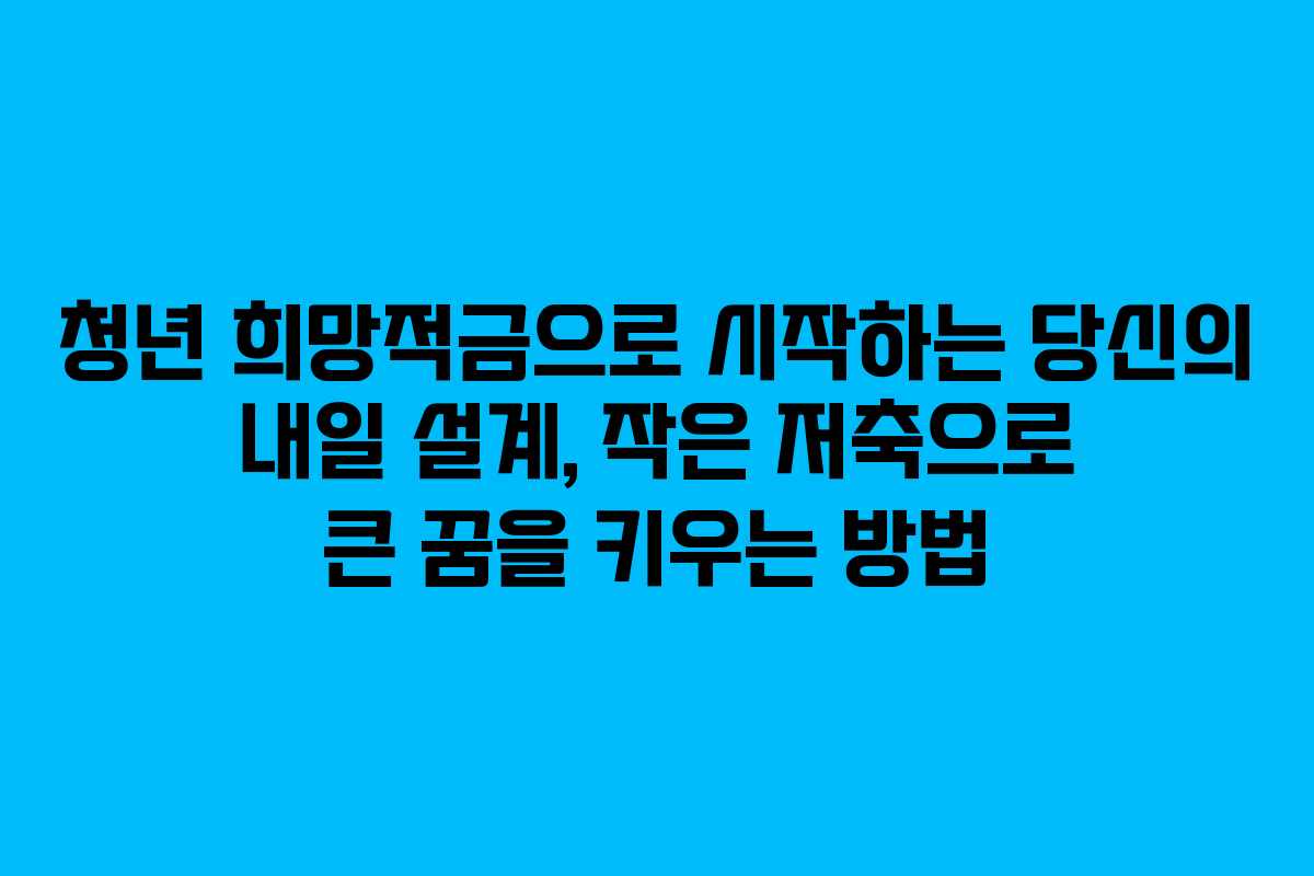 청년 희망적금으로 시작하는 당신의 내일 설계, 작은 저축으로 큰 꿈을 키우는 방법