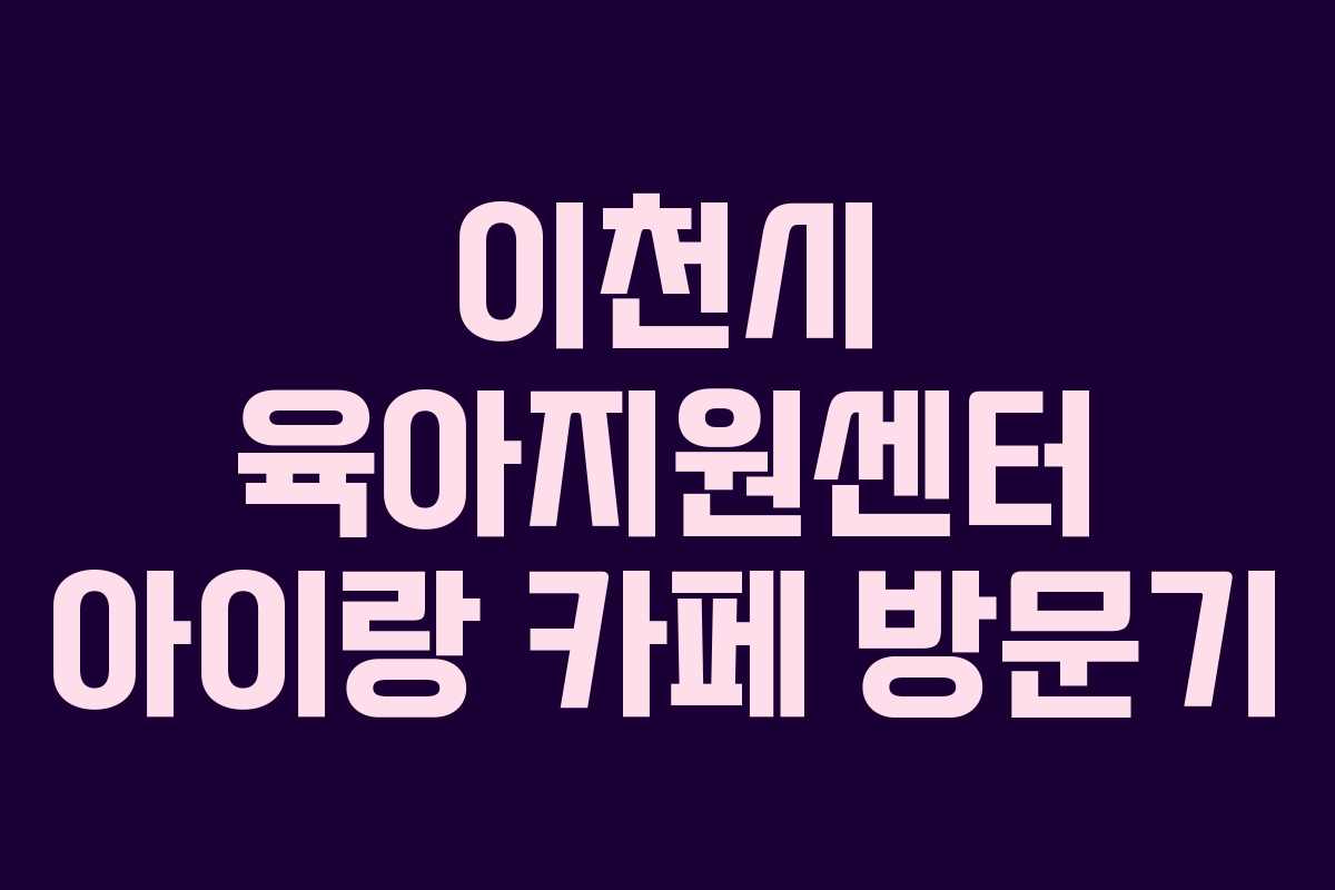 이천시 육아지원센터 아이랑 카페 방문기