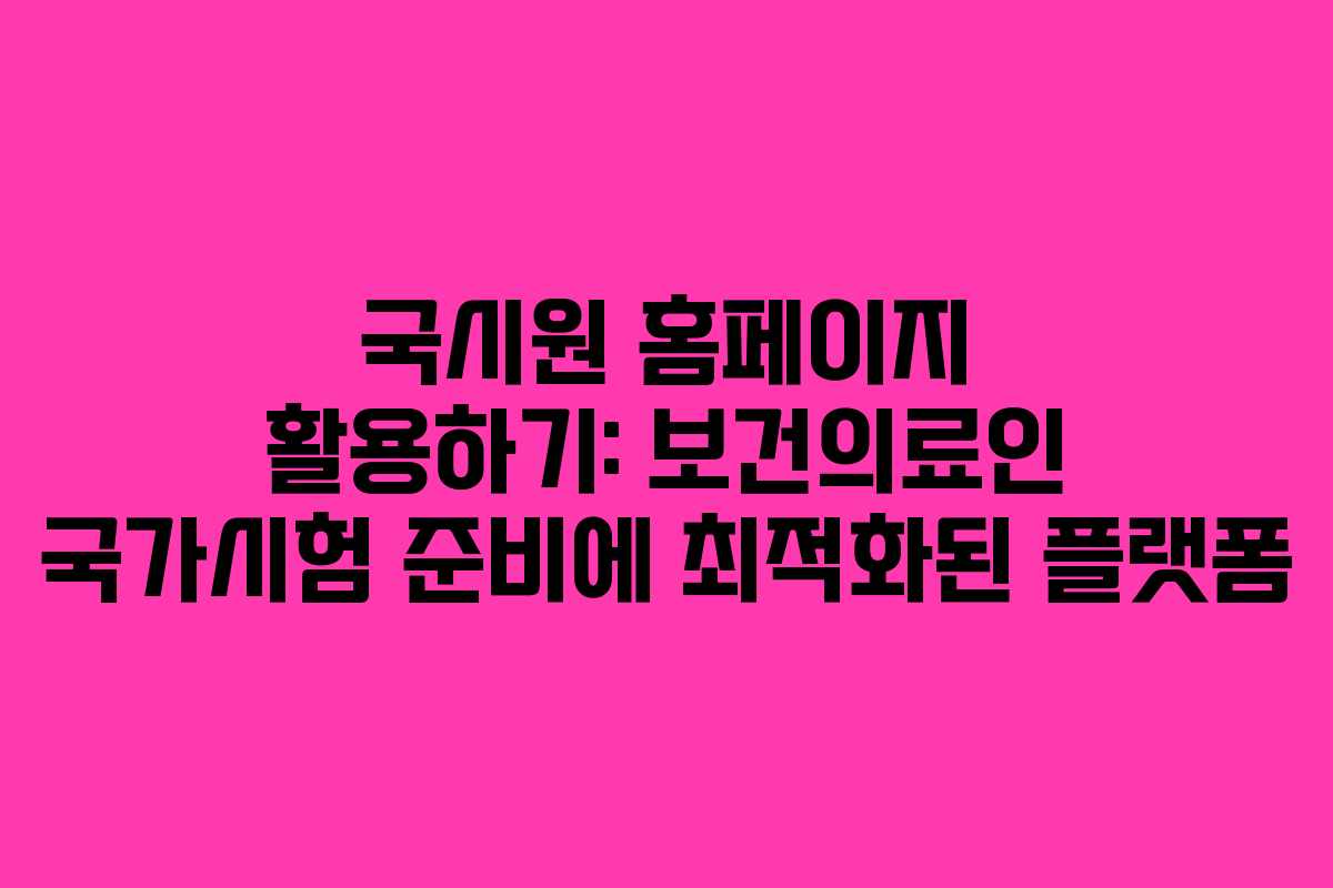 국시원 홈페이지 활용하기: 보건의료인 국가시험 준비에 최적화된 플랫폼
