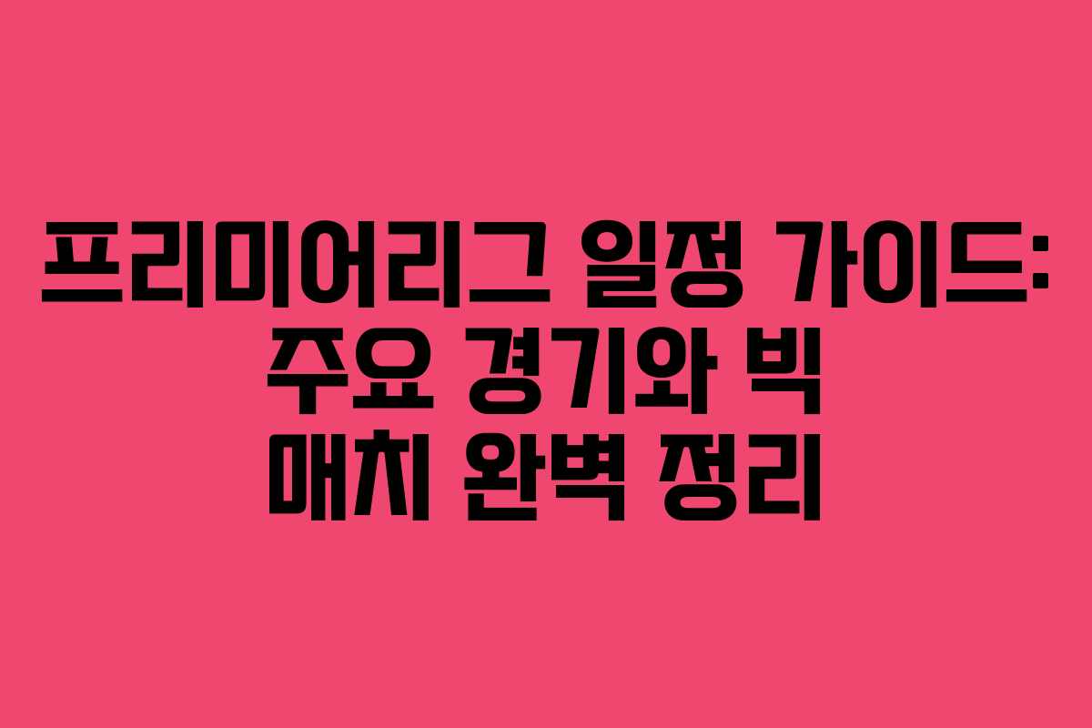 프리미어리그 일정 가이드: 주요 경기와 빅 매치 완벽 정리