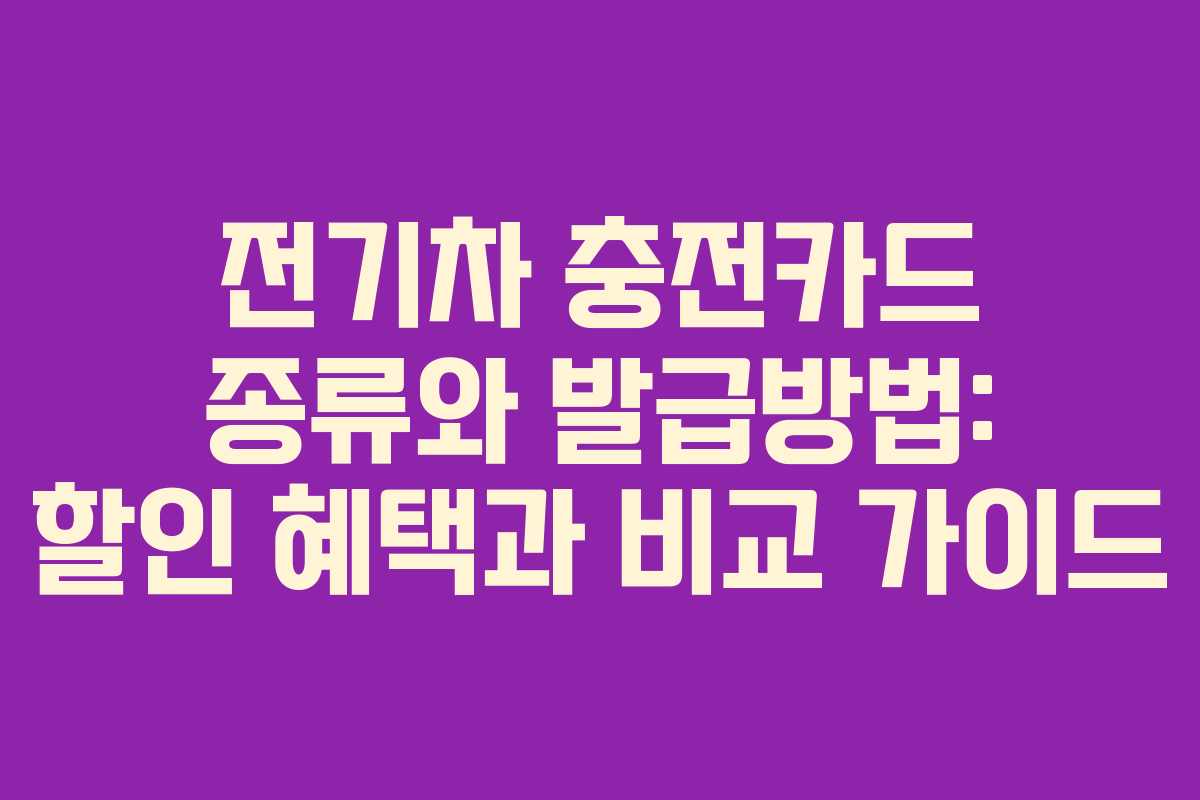 전기차 충전카드 종류와 발급방법: 할인 혜택과 비교 가이드