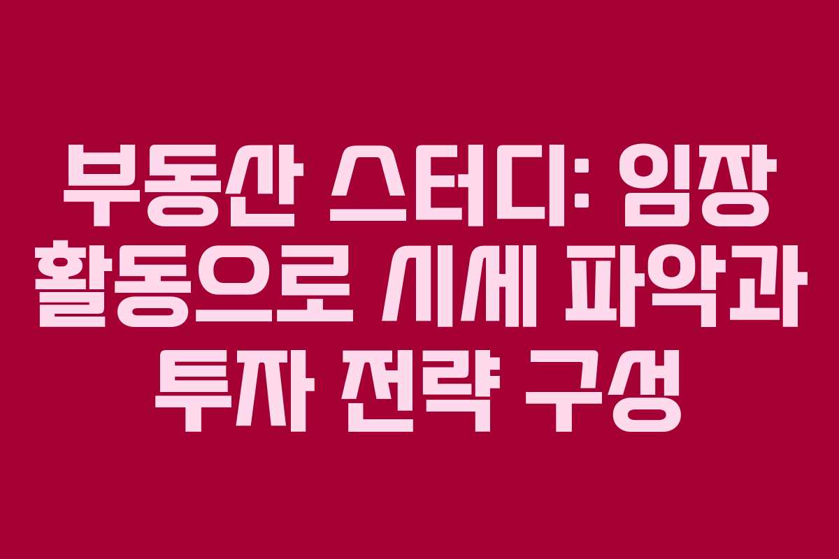 부동산 스터디: 임장 활동으로 시세 파악과 투자 전략 구성