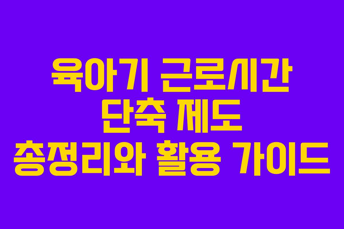 육아기 근로시간 단축 제도 총정리와 활용 가이드