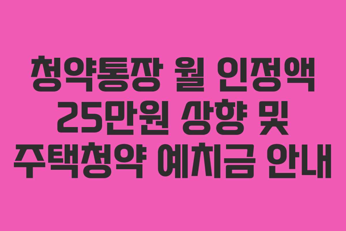 청약통장 월 인정액 25만원 상향 및 주택청약 예치금 안내