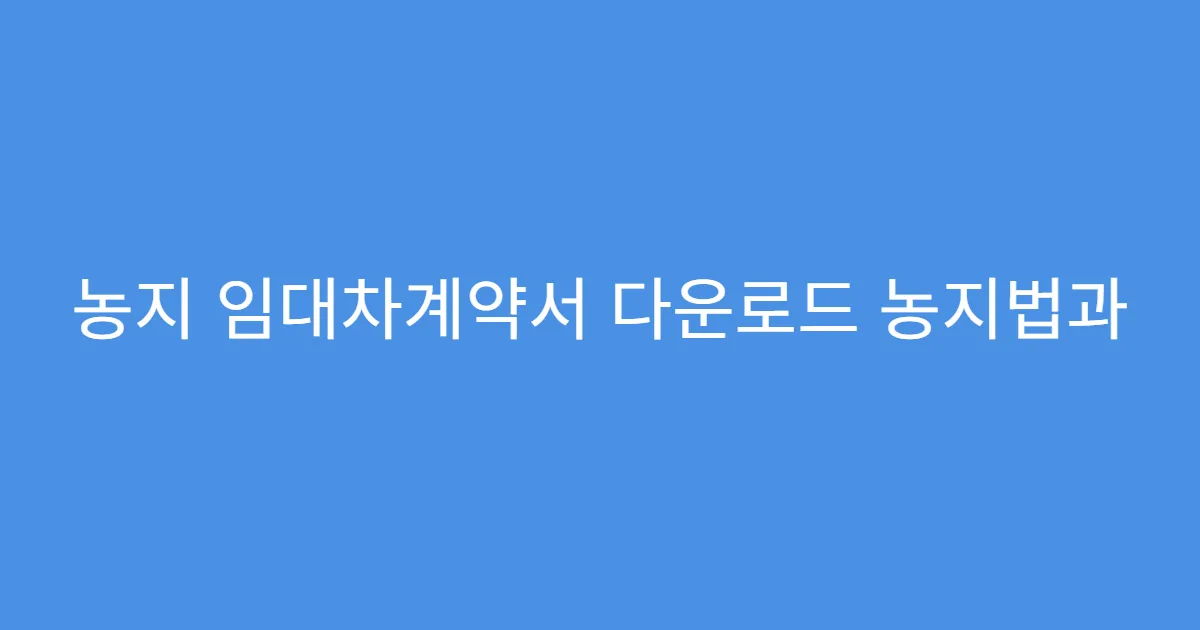 농지 임대차계약서 다운로드 농지법과 충돌되는 경우