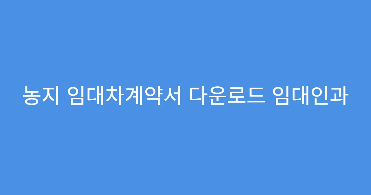 농지 임대차계약서 다운로드 임대인과 임차인 서명 필수?