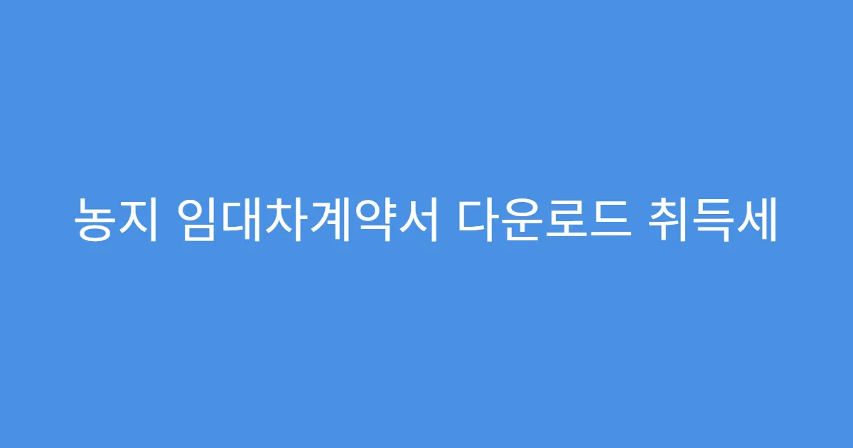 농지 임대차계약서 다운로드 취득세 신고와 연계되는지?