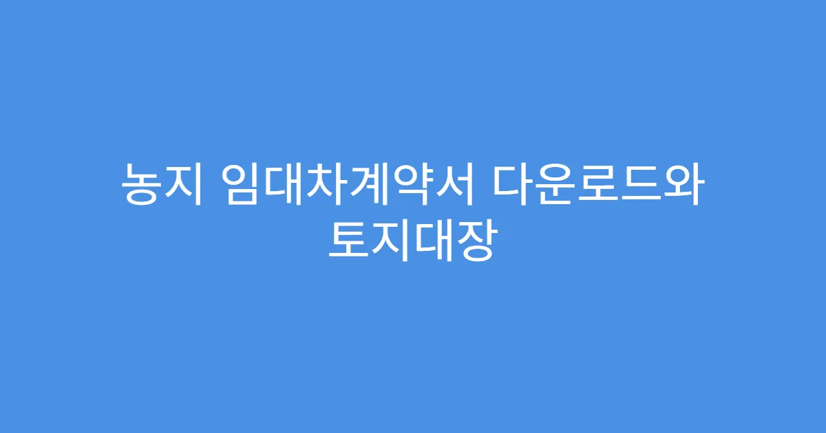농지 임대차계약서 다운로드와 토지대장 연결 여부