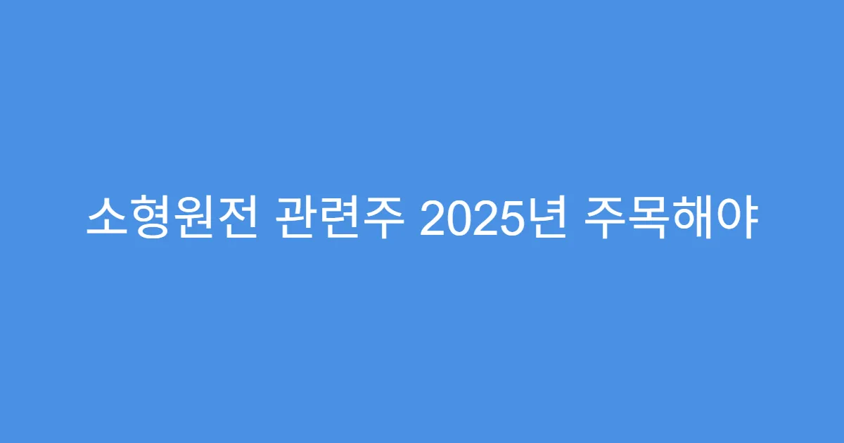 소형원전 관련주 2025년 주목해야 할 종목 TOP5