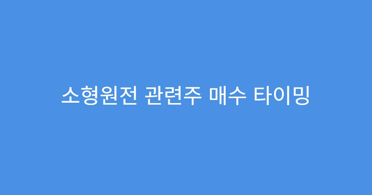 소형원전 관련주 매수 타이밍 언제가 좋을까?