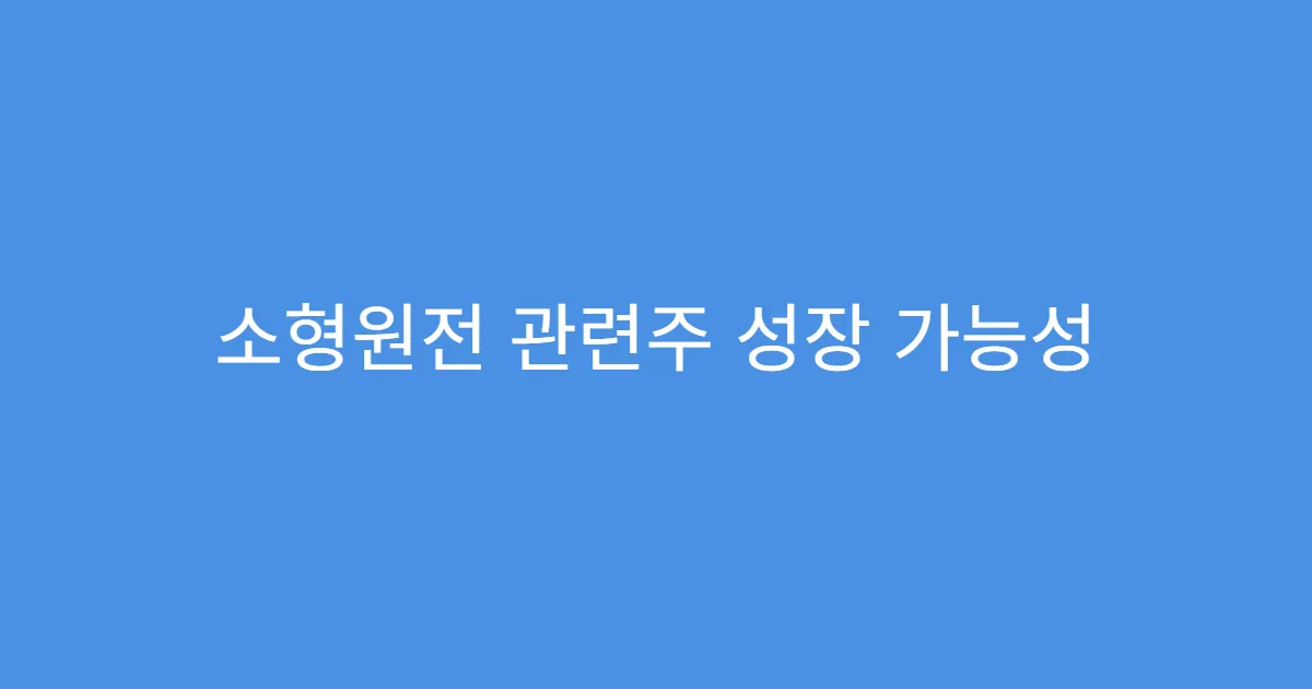 소형원전 관련주 성장 가능성 높은 이유 3가지