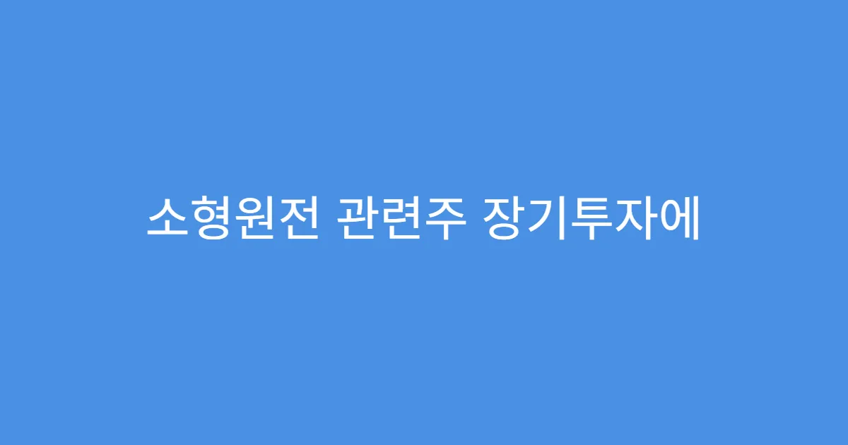 소형원전 관련주 장기투자에 적합한 종목은?