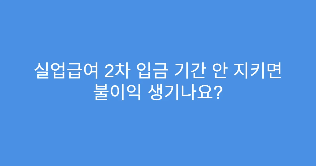 실업급여 2차 입금 기간 안 지키면 불이익 생기나요?