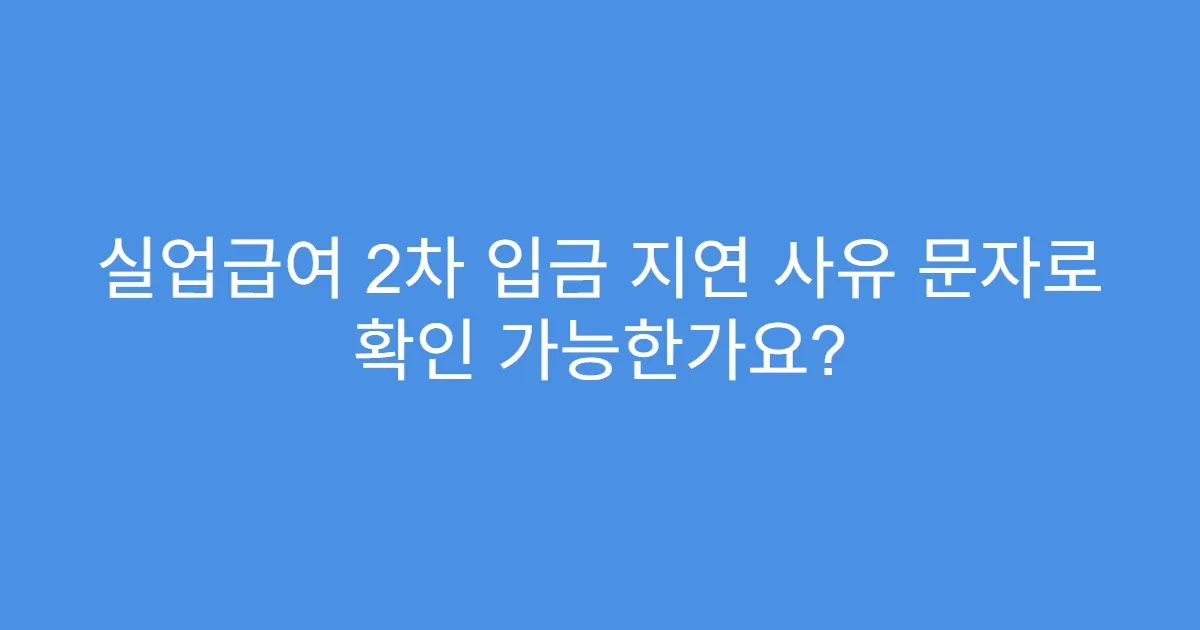 실업급여 2차 입금 지연 사유 문자로 확인 가능한가요?