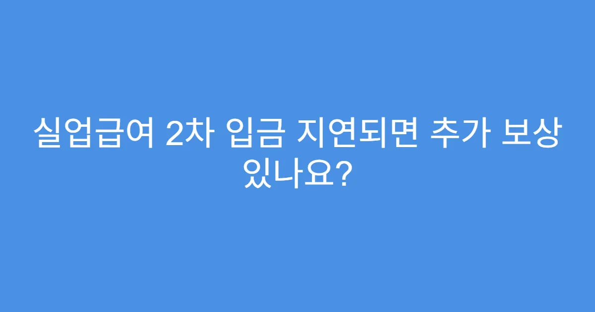 실업급여 2차 입금 지연되면 추가 보상 있나요?