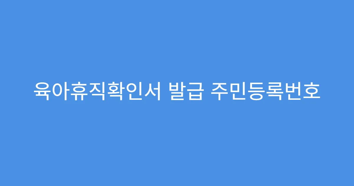 육아휴직확인서 발급 주민등록번호 꼭 필요할까?