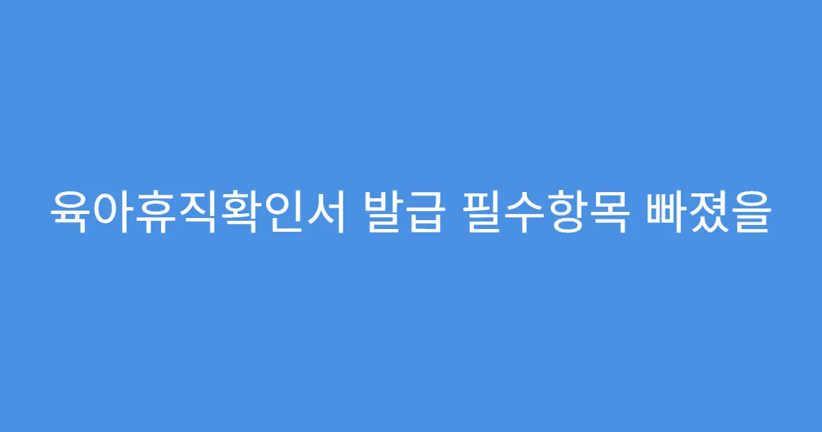 육아휴직확인서 발급 필수항목 빠졌을 때 대처법