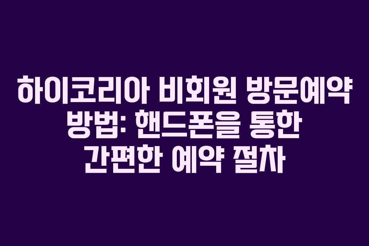 하이코리아 비회원 방문예약 방법: 핸드폰을 통한 간편한 예약 절차