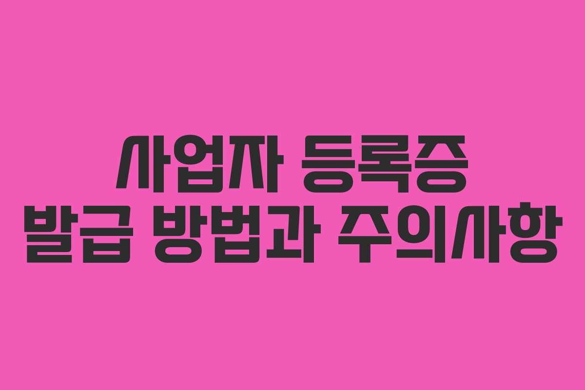 사업자 등록증 발급 방법과 주의사항