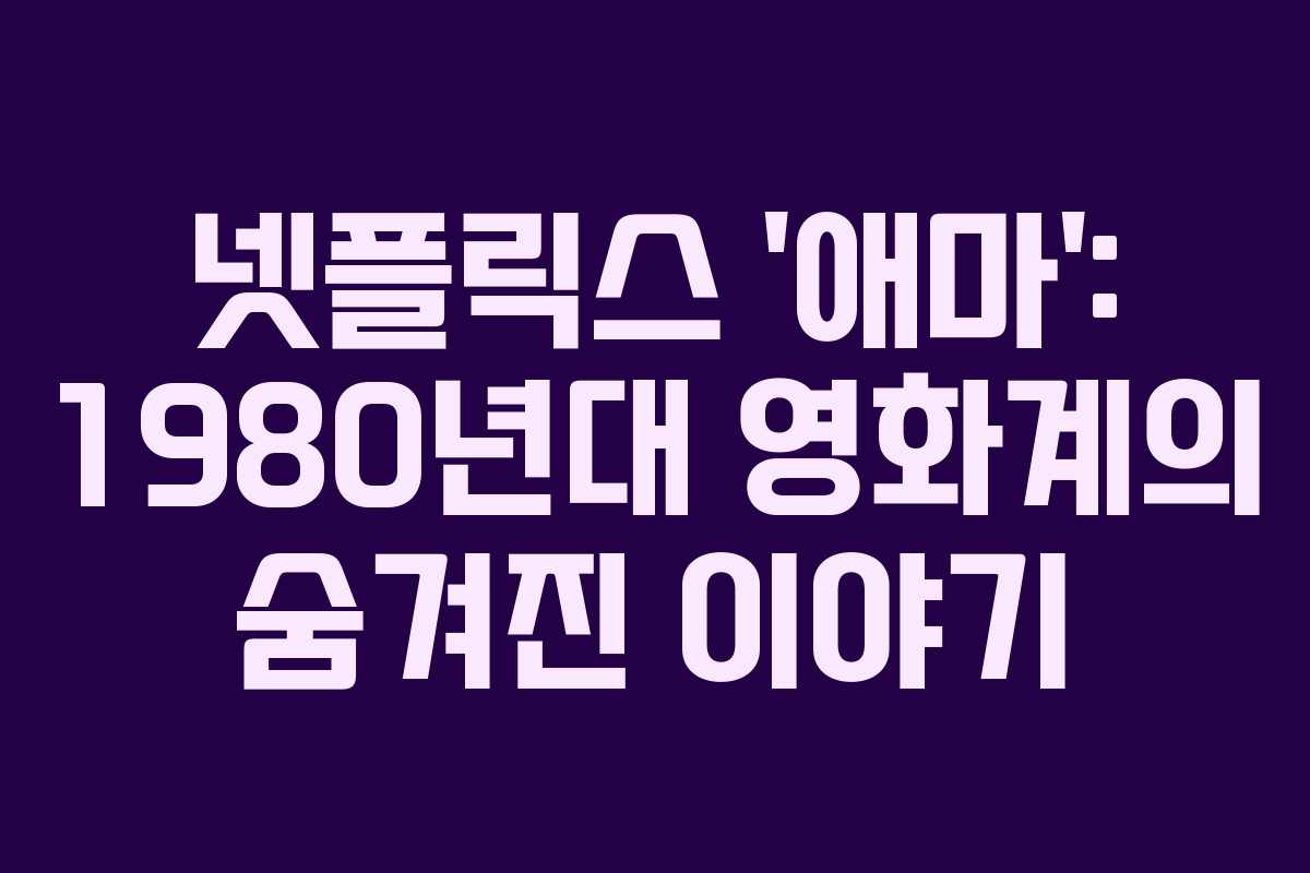 넷플릭스 ‘애마’: 1980년대 영화계의 숨겨진 이야기