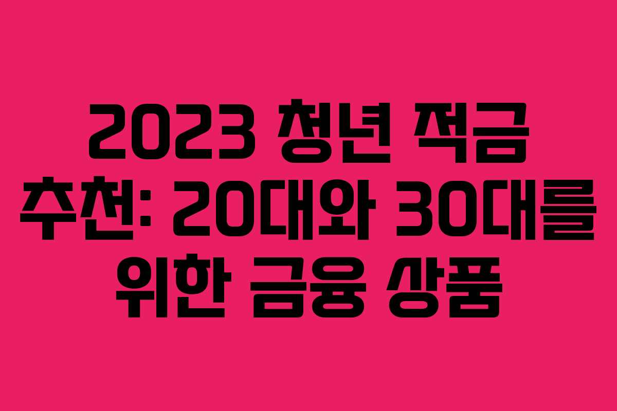 2023 청년 적금 추천: 20대와 30대를 위한 금융 상품 2023 청년 적금 추천: 20대와 30대를 위한 금융 상품