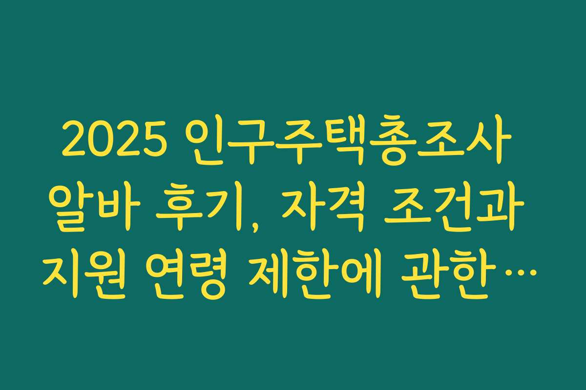 2025 인구주택총조사 알바 후기, 자격 조건과 지원 연령 제한에 관한 정보
