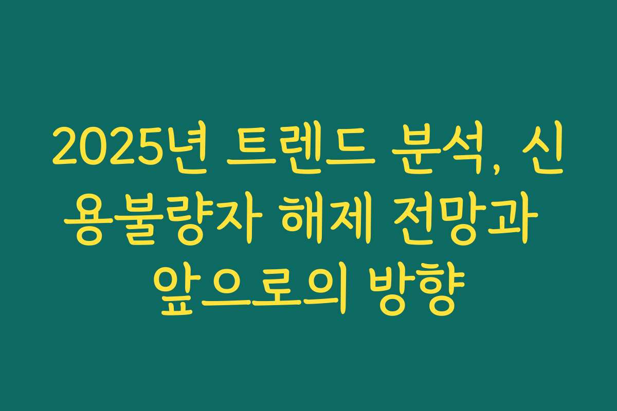 2025년 트렌드 분석, 신용불량자 해제 전망과 앞으로의 방향