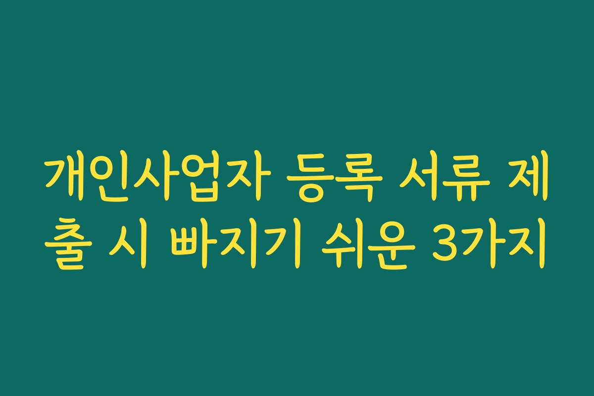 개인사업자 등록 서류 제출 시 빠지기 쉬운 3가지 개인사업자 등록 서류 제출 시 빠지기 쉬운 3가지