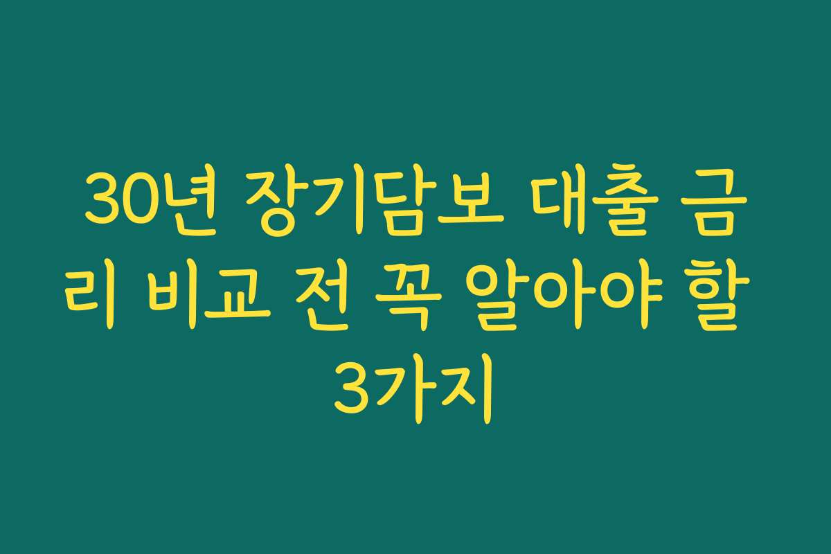 30년 장기담보 대출 금리 비교 전 꼭 알아야 할 3가지